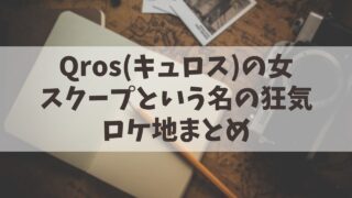 【Qros(キュロス)の女】ロケ地まとめ