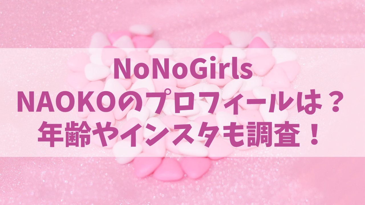 【ノノガ】NoNoGirls/NAOKOのプロフィールは？年齢やインスタも調査！