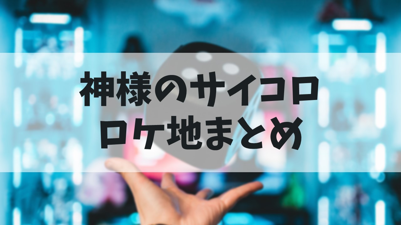 【神様のサイコロ】ロケ地はどこ？