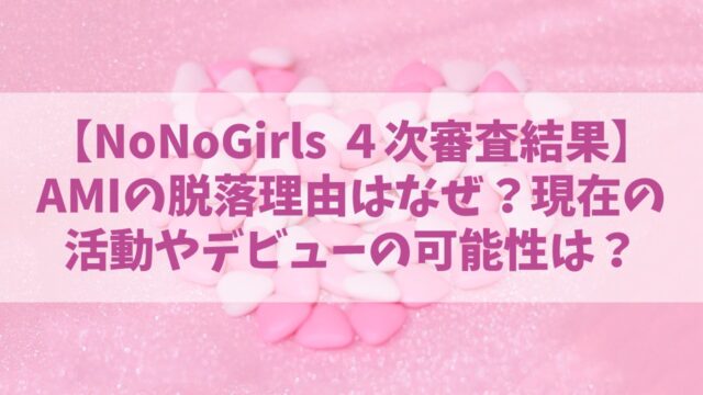 【ノノガ】AMI(アミ)の脱落理由はなぜ？現在の活動やデビューの可能性は？