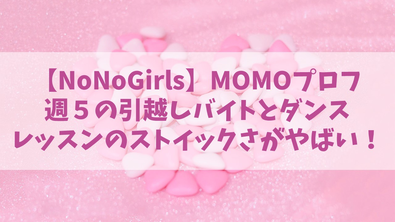 【NoNoGirls】ノノガMOMOプロフ！週５の引越しバイトとダンスレッスンのストイックさがやばい！