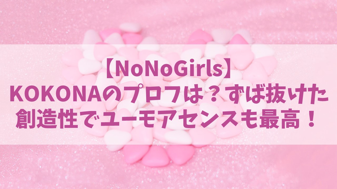 【ノノガ】KOKONA(中野心結)の経歴プロフ！ずば抜けた創造性でユーモアのセンスも抜群！【NoNoGirls】