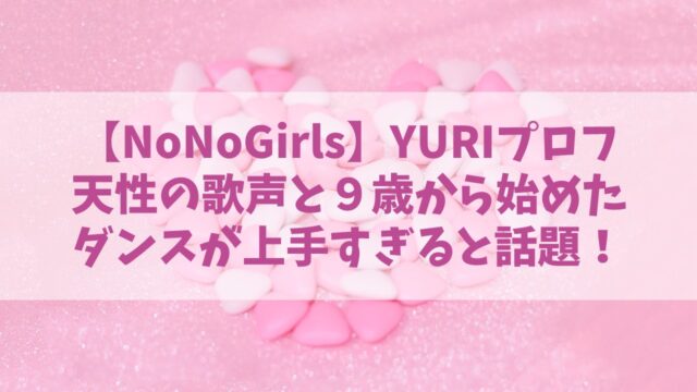 【ノノガ】YURIの経歴プロフ！天性の歌声と９歳から始めたダンスが上手すぎると話題！／NoNoGirls