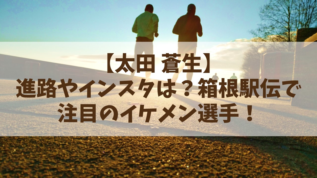 【太田蒼生】進路やインスタは？箱根駅伝に出場する青学のイケメン選手！