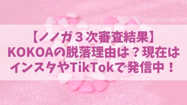 【ノノガ】KOKOA(ココア)の脱落理由は？現在はインスタやTikTokで歌声も発信中！