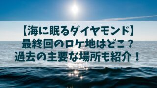 【海に眠るダイヤモンド】最終回のロケ地は？第１話～最新話の主要な場所も紹介！