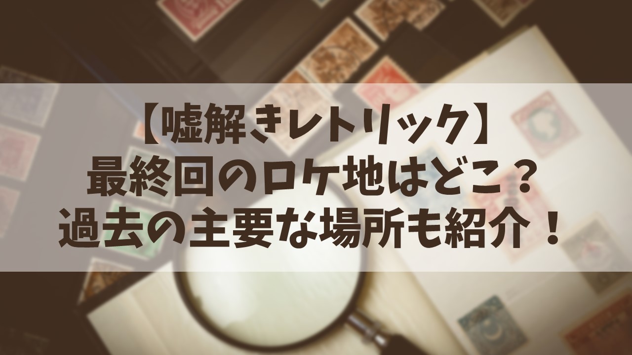 【嘘解きレトリック】最終回のロケ地はどこ？過去の主要な場所も紹介！