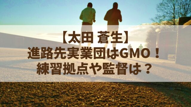 【太田蒼生】進路先実業団はＧＭＯ！練習拠点や監督は？