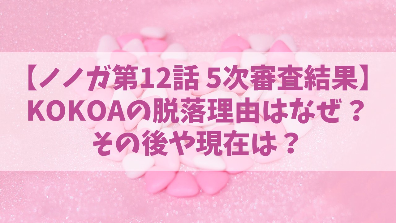 【ノノガ】KOKOA(ココア)の脱落理由はなぜ？その後や現在は？