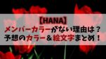 【HANA】メンバーカラーがない理由は？ファンの予想するカラー＆絵文字まとめ！
