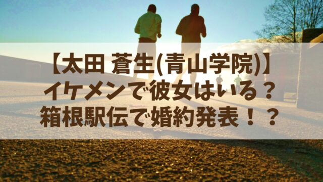 太田蒼生(青山学院)はイケメンで彼女は？箱根駅伝で婚約発表！？