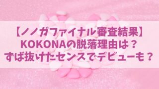 【ノノガファイナル】KOKONA(ココナ)の脱落理由はなぜ？ずば抜けたセンスでデビューの可能性も？