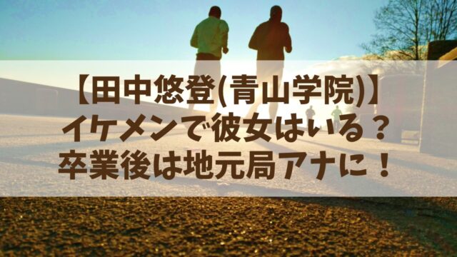 田中悠登(青山学院)はイケメンで彼女は？卒業後は地元局アナに！