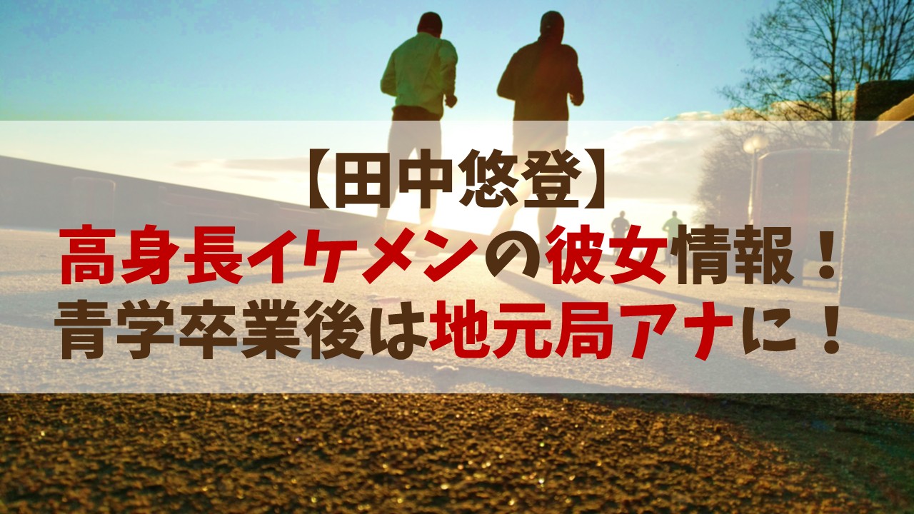 【田中悠登】高身長イケメンで彼女は？青学卒業後は地元局アナに！