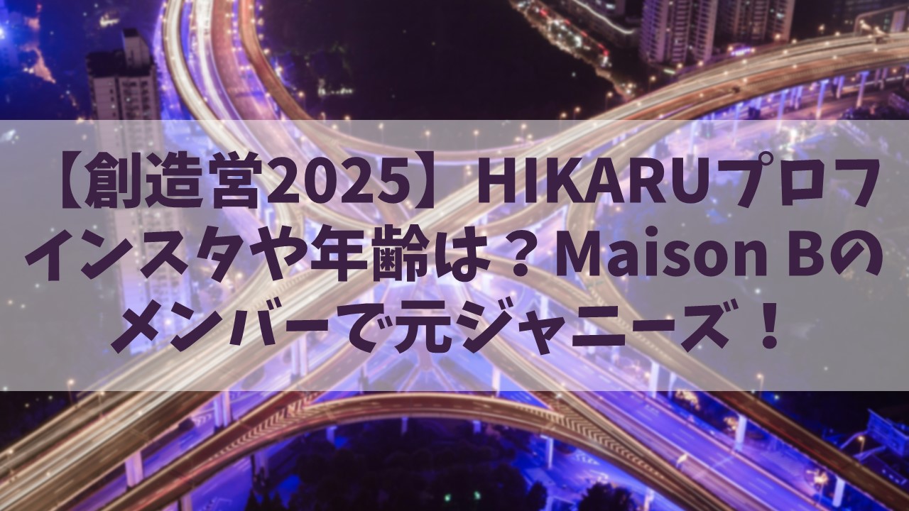 【創造営2025】HIKARU(ヴァサイェガ光)のインスタや年齢は？Maison Bのメンバーで元ジャニーズ！