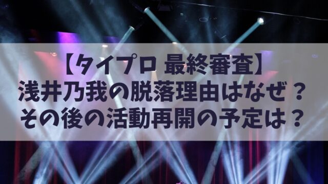 【タイプロ最終審査結果】浅井乃我(ノア)の脱落理由はなぜ？現在やその後の活動再開の予定は？