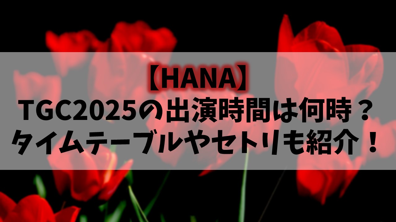 【HANA】TGC2025の出演時間は何時？タイムテーブルやセトリも紹介！