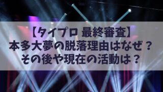 【タイプロ最終審査結果】本多大夢(ヒロム)の脱落理由はなぜ？その後や現在は？