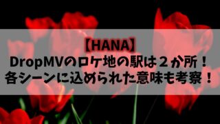 【HANA】DropMVのロケ地の駅は２か所！各シーンに込められた意味も考察！