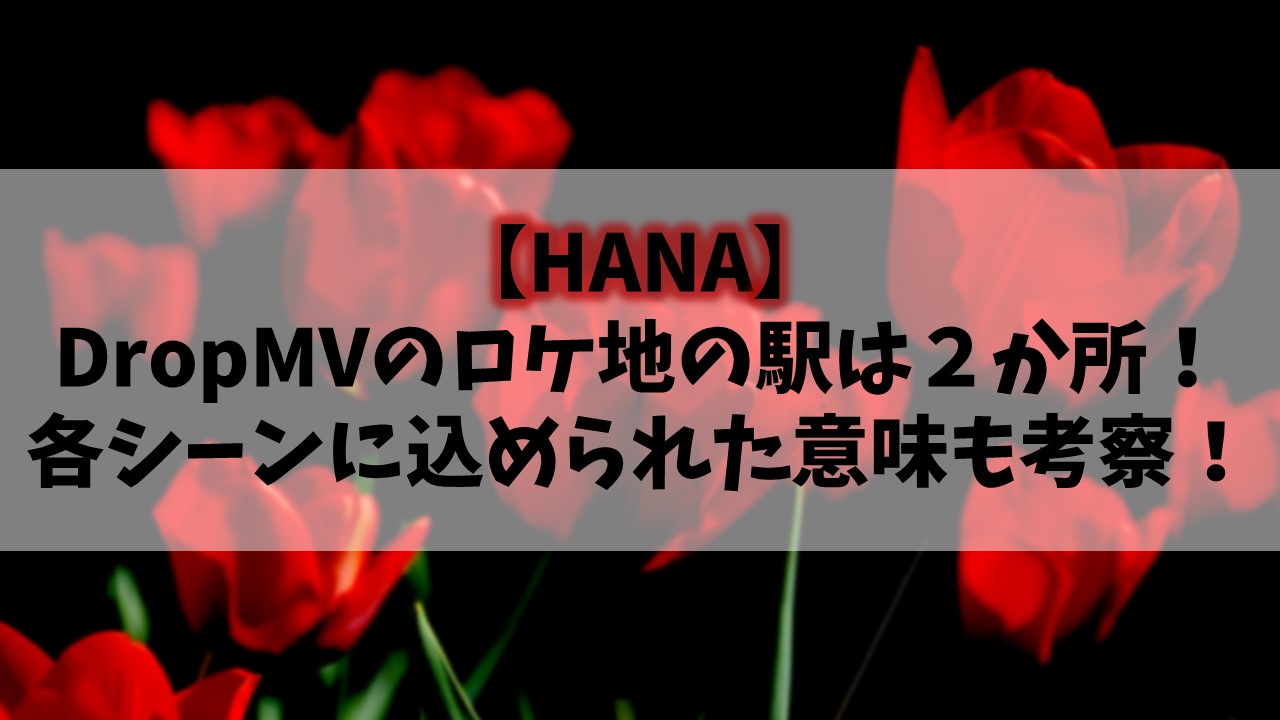 【HANA】DropMVのロケ地の駅は２か所！各シーンに込められた意味も考察！