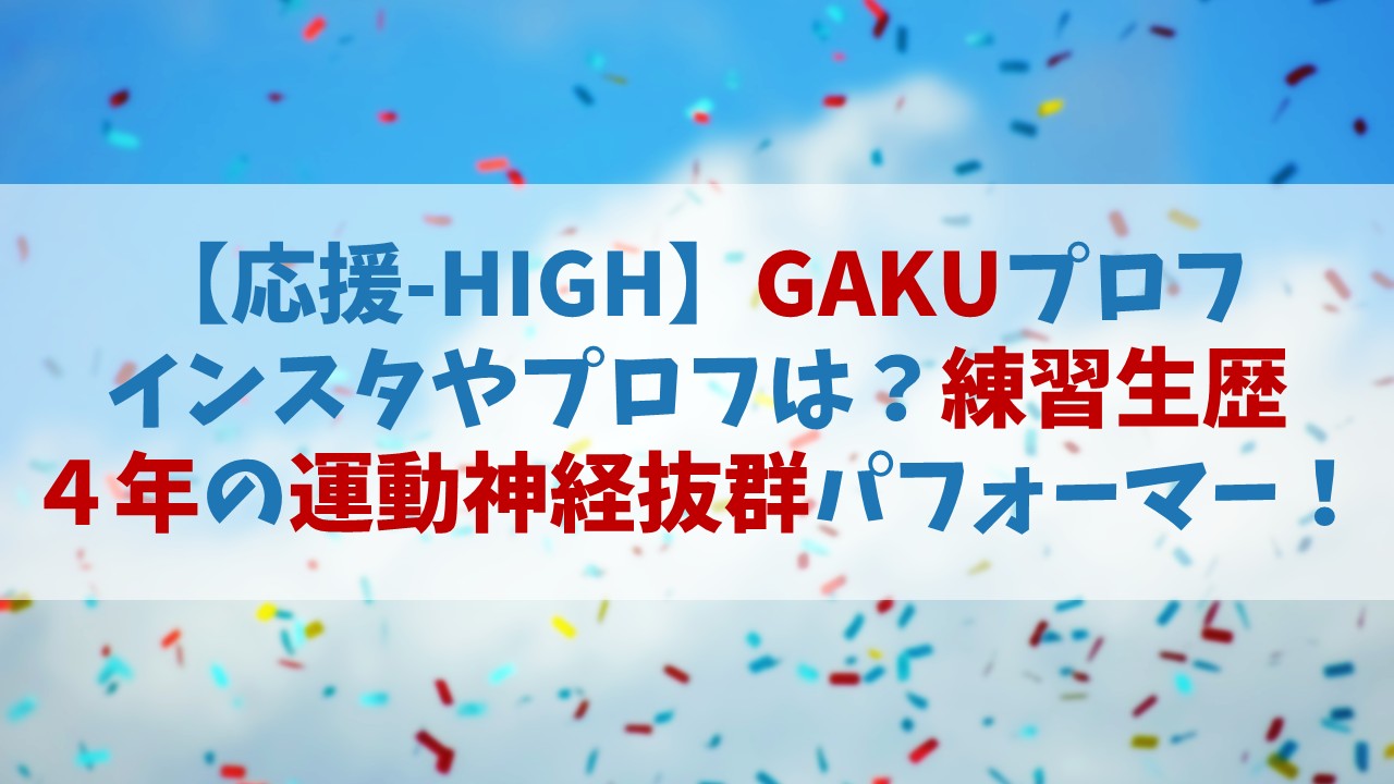 【応援HIGH】GAKU(ガク)のインスタやプロフィールは？練習生歴４年の運動神経抜群パフォーマー！【オウハイ】