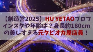 【創造営2025】HU YETAO(フーイエタオ)のインスタやプロフは？約180㎝の美しすぎる元タピオカ屋店員！