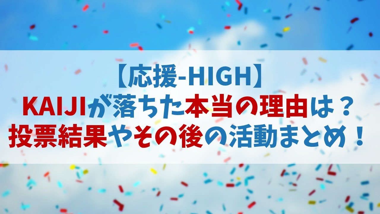 【応援HIGH】KAIJI(カイジ)はなぜ落ちた？投票結果やその後の活動まとめ【オウハイ】