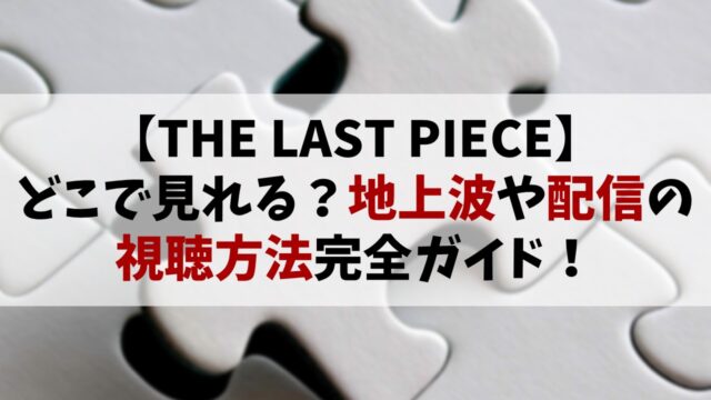 【THE LAST PIECE】どこで見れる？地上波や配信の視聴方法完全ガイド！