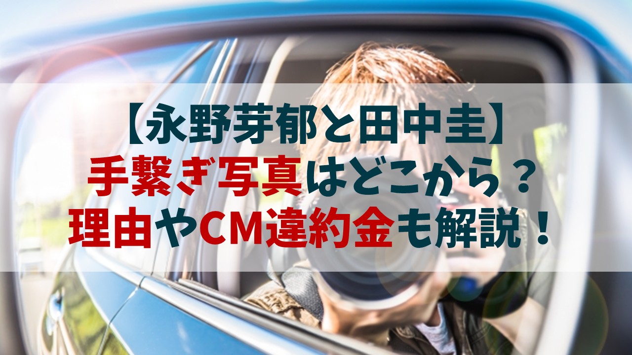 【永野芽郁と田中圭】手繋ぎ写真はどこから？流出理由とCM違約金について解説！