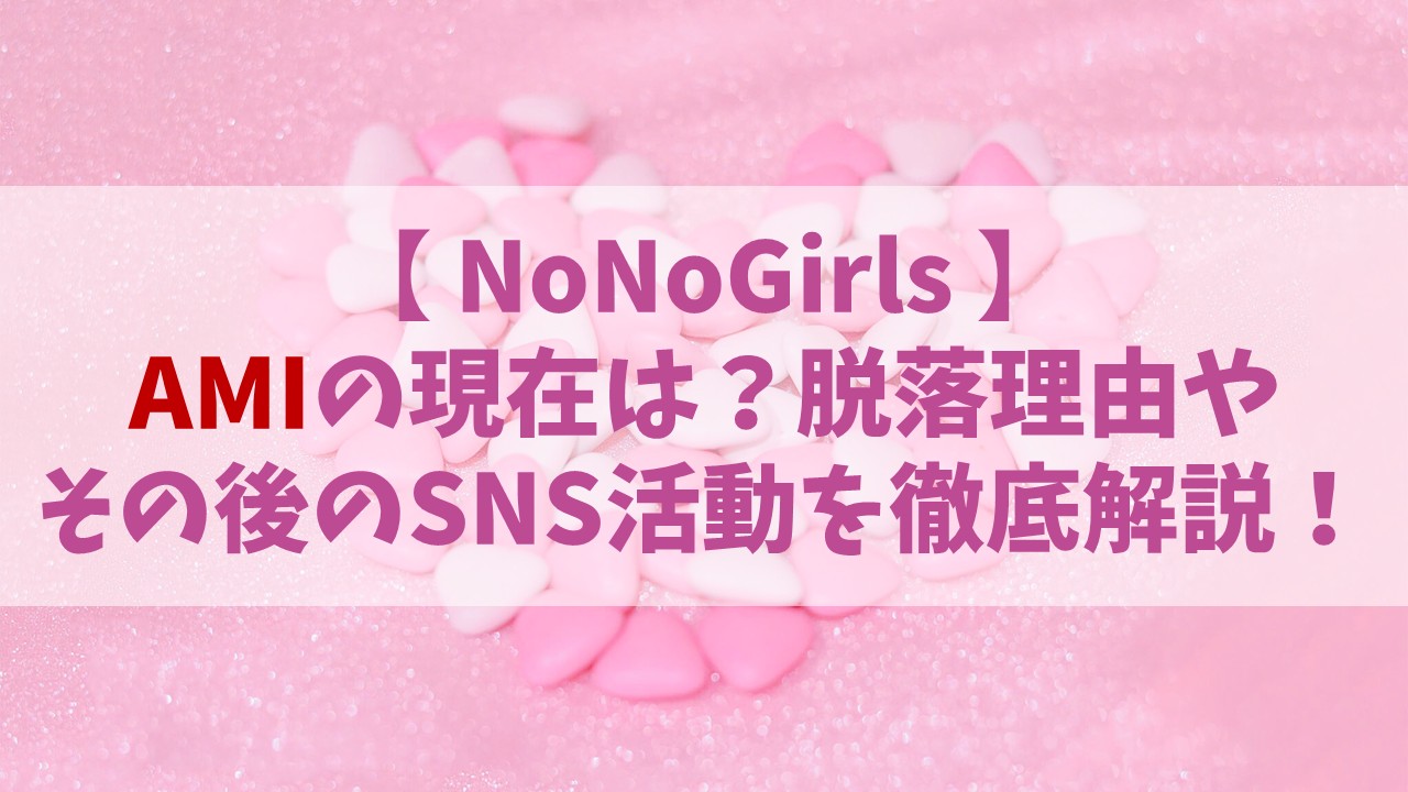 【ノノガ】AMI（アミ）の現在は？落ちた理由とその後のSNS活動を徹底解説！