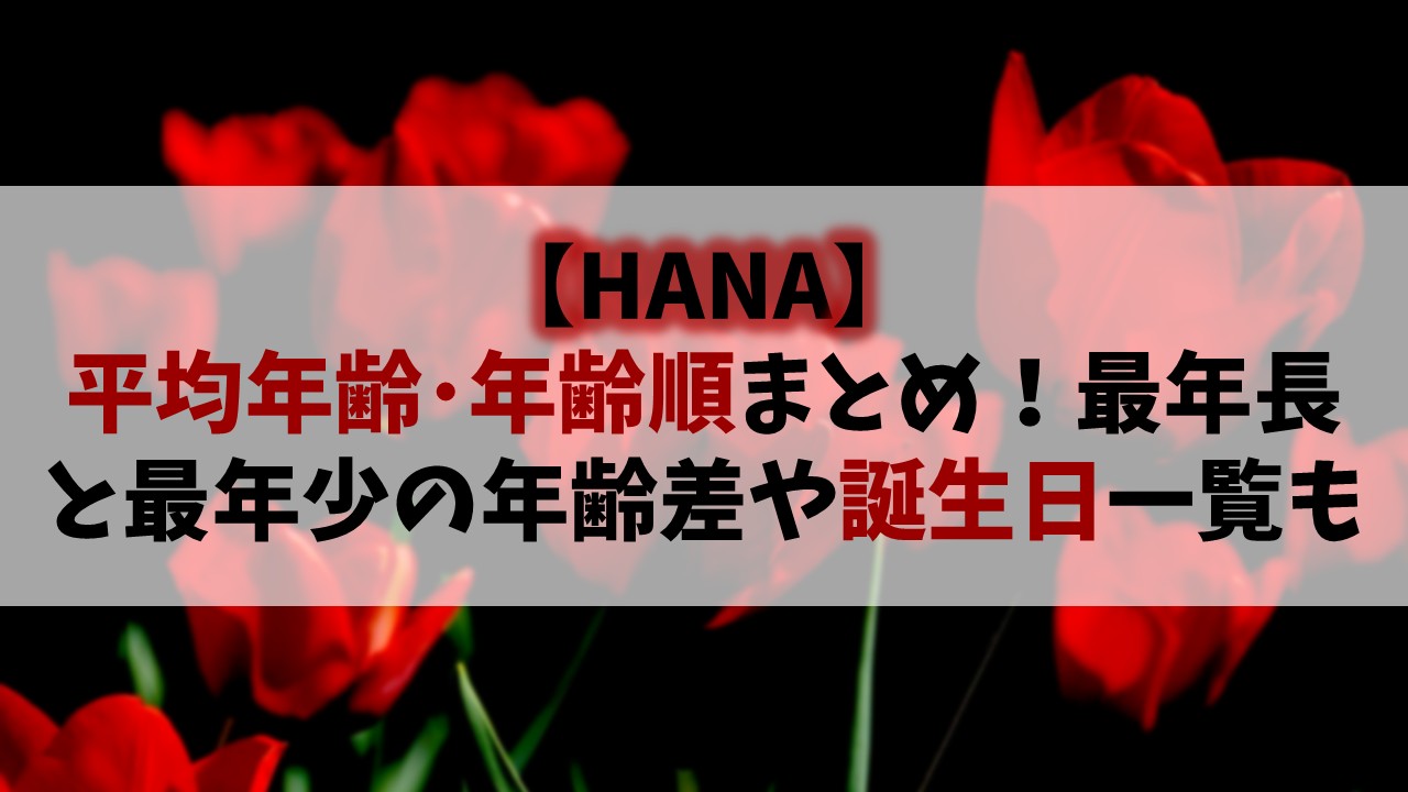 【HANA】メンバー平均年齢･年齢順まとめ！最年長と最年少の年齢差や誕生日一覧を徹底紹介