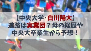【白川陽大】進路は実業団？母の経歴や中央大卒業生から予想！
