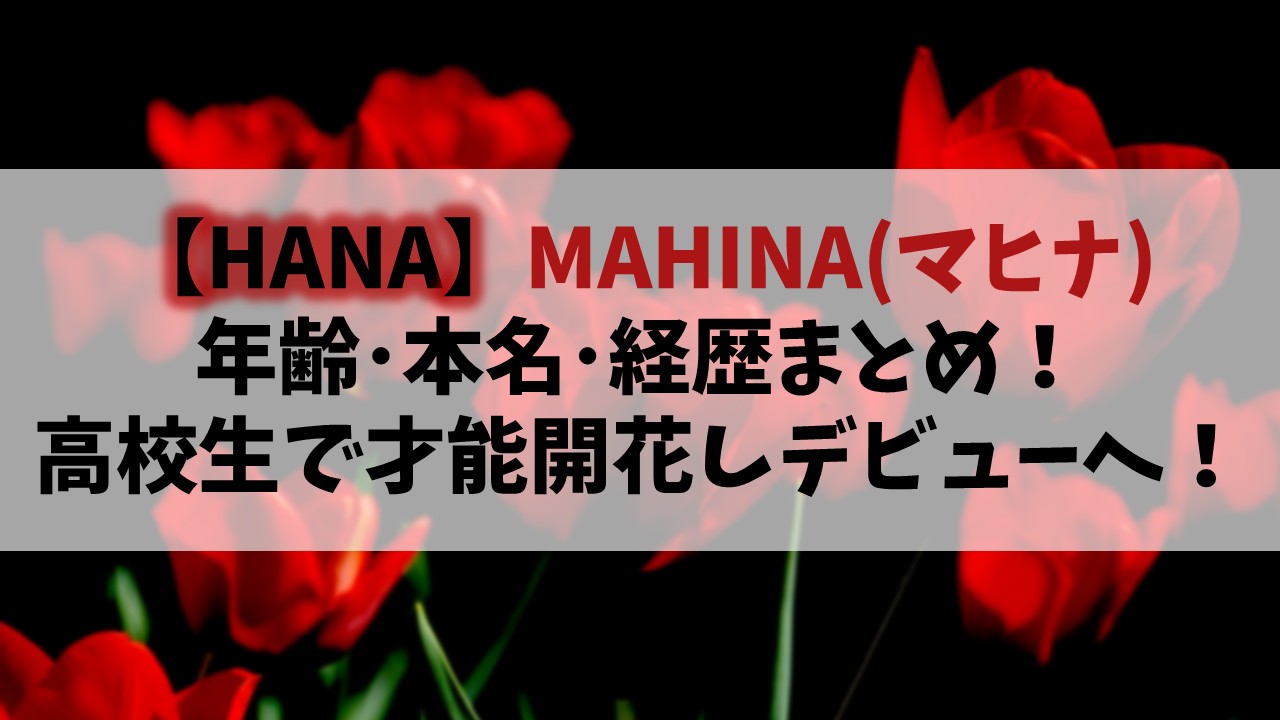 【HANA】MAHINA(マヒナ)の年齢や本名は？高校生で才能開花しデビューへ！