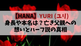 【HANA】YURI(ユリ)の身長や本名は？亡き父親への想いとハーフの真相
