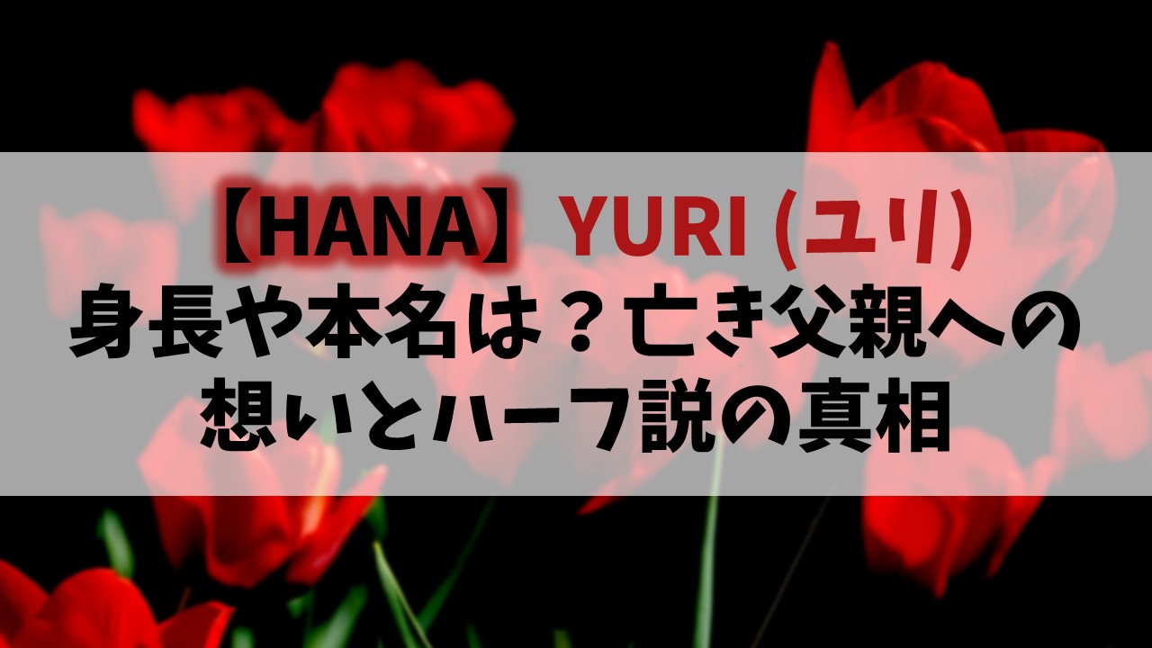 【HANA】YURI(ユリ)の身長や本名は？亡き父親への想いとハーフの真相
