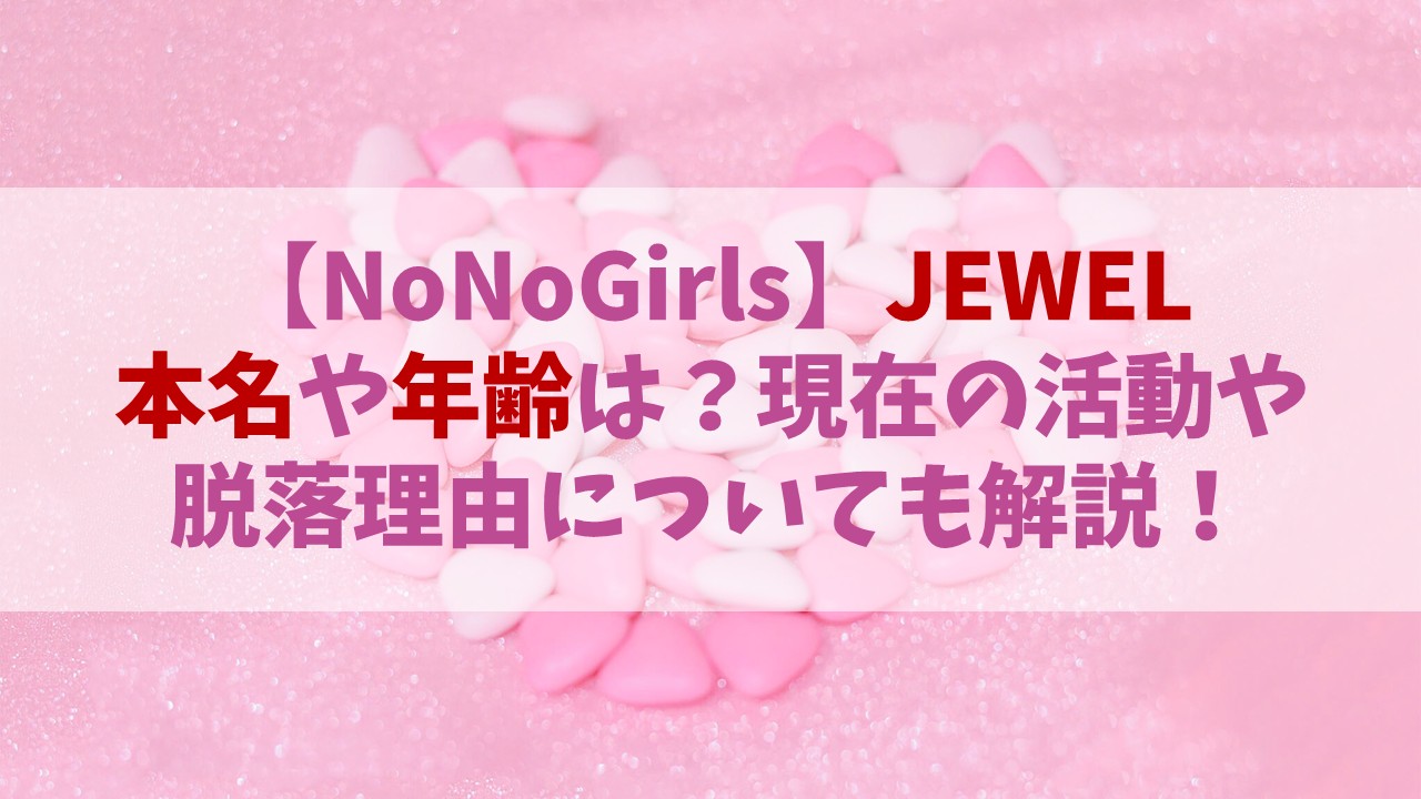 【ノノガ】JEWEL(ジュエル)の本名や年齢は？現在の活動や脱落理由についても！